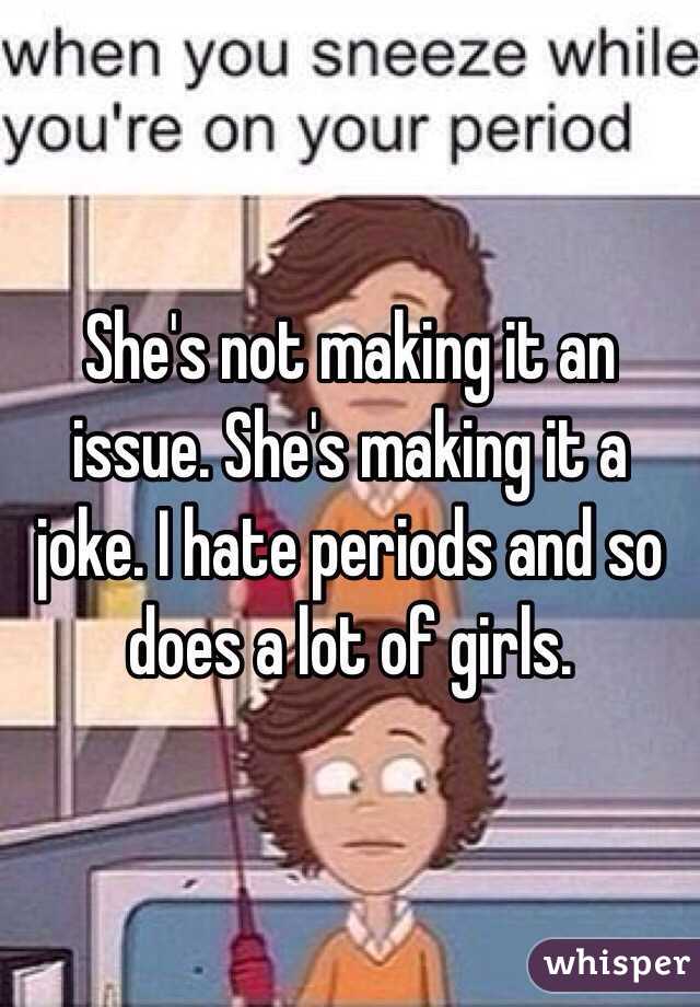 She's not making it an issue. She's making it a joke. I hate periods and so does a lot of girls. 
