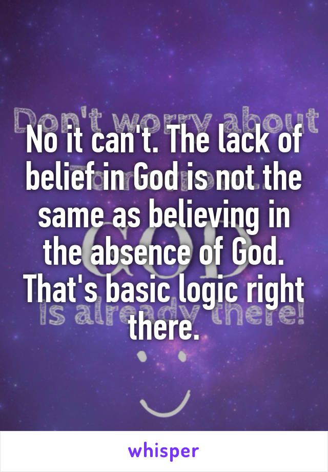 No it can't. The lack of belief in God is not the same as believing in the absence of God. That's basic logic right there.
