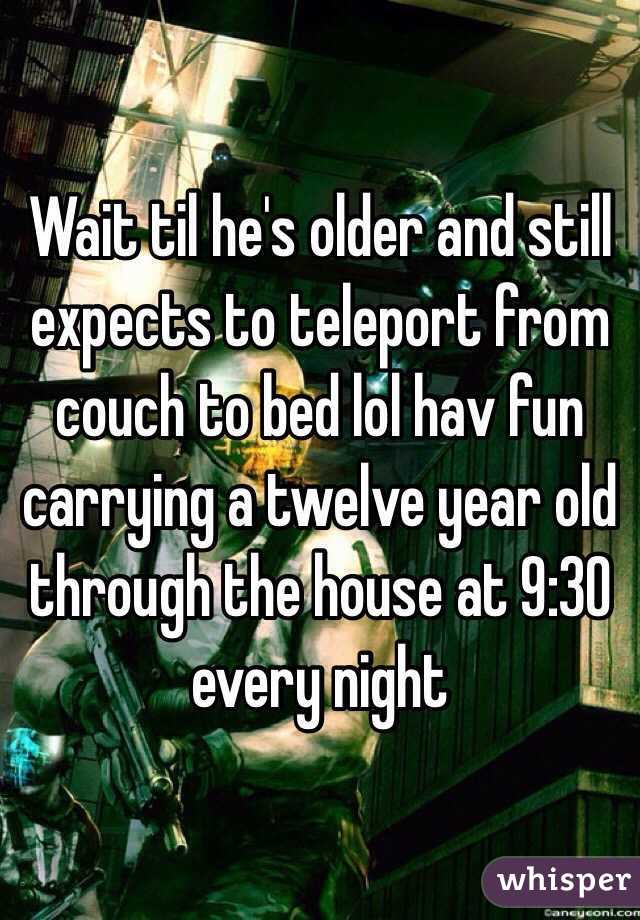 Wait til he's older and still expects to teleport from couch to bed lol hav fun carrying a twelve year old through the house at 9:30 every night 