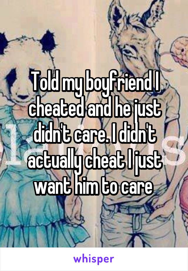 Told my boyfriend I cheated and he just didn't care. I didn't actually cheat I just want him to care 