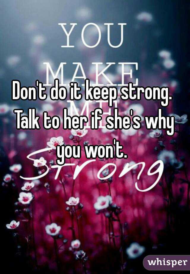 Don't do it keep strong. Talk to her if she's why you won't. 