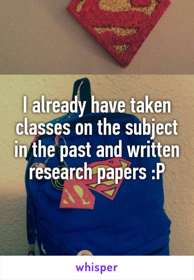 I already have taken classes on the subject in the past and written research papers :P