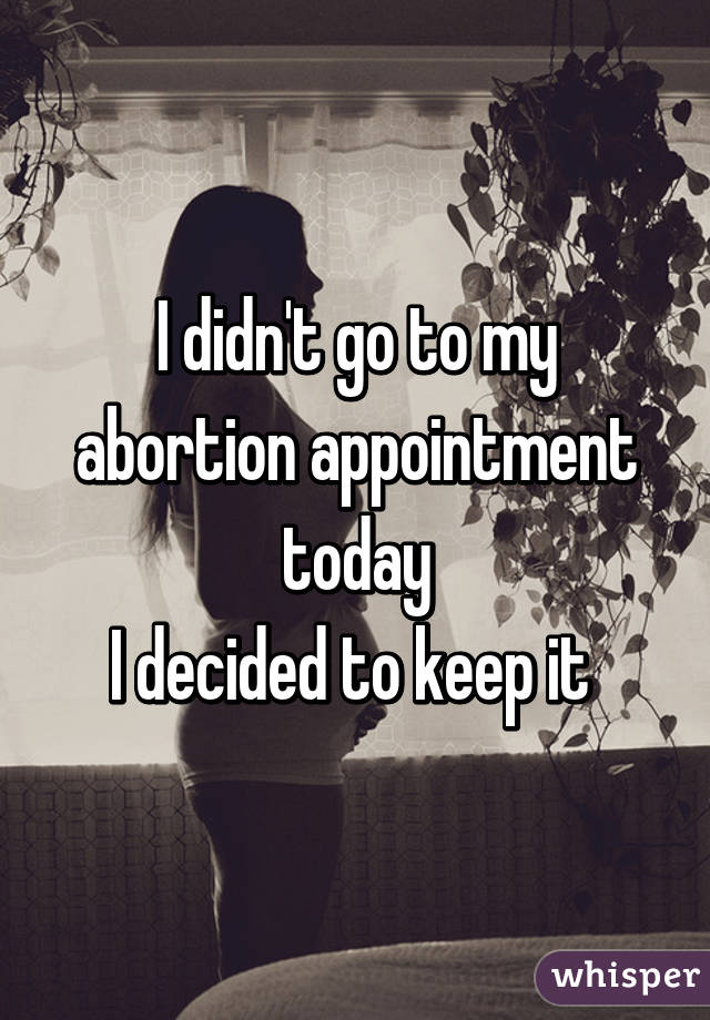 I didn't go to my abortion appointment today
I decided to keep it 