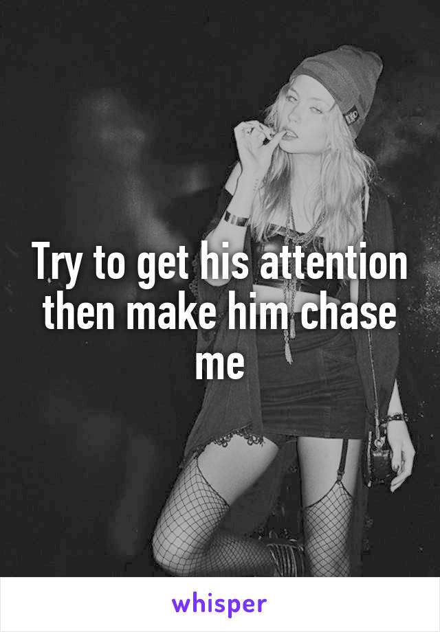 Try to get his attention then make him chase me