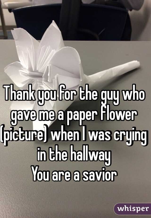 Thank you for the guy who gave me a paper flower (picture) when I was crying in the hallway 
You are a savior