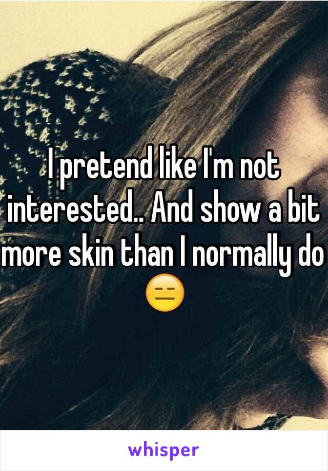 I pretend like I'm not interested.. And show a bit more skin than I normally do 😑