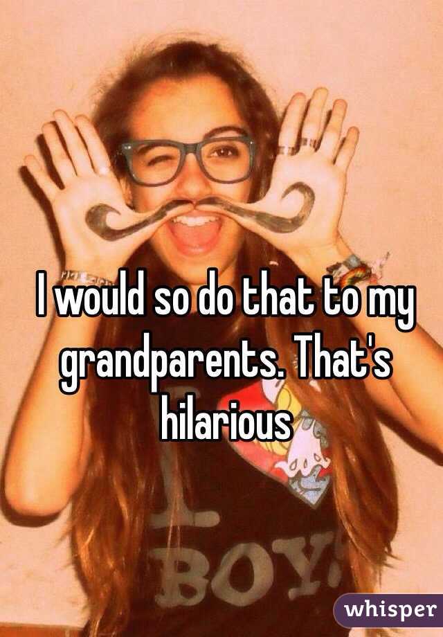 I would so do that to my grandparents. That's hilarious 