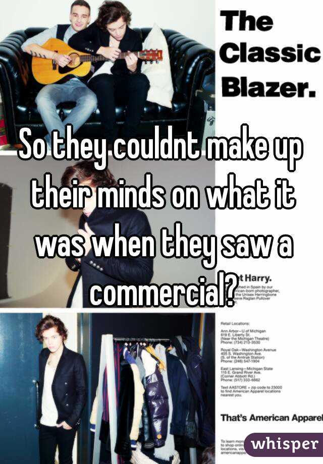 So they couldnt make up their minds on what it was when they saw a commercial?