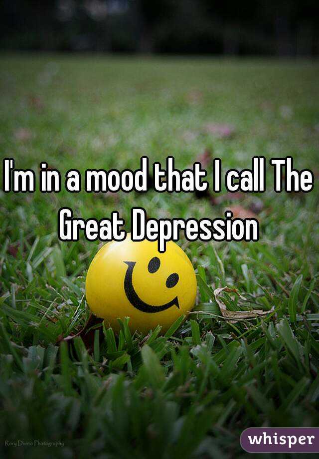 I'm in a mood that I call The Great Depression 