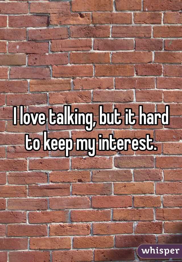 I love talking, but it hard to keep my interest. 