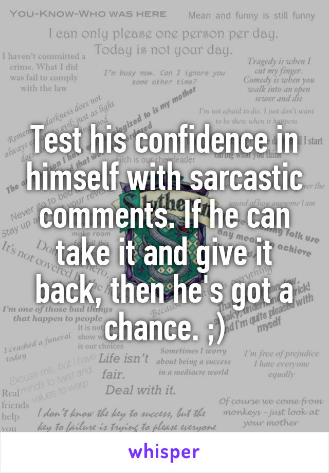 Test his confidence in himself with sarcastic comments. If he can take it and give it back, then he's got a chance. ;)