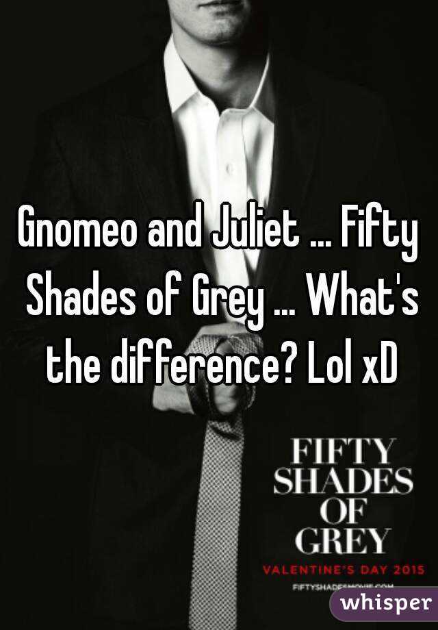 Gnomeo and Juliet ... Fifty Shades of Grey ... What's the difference? Lol xD