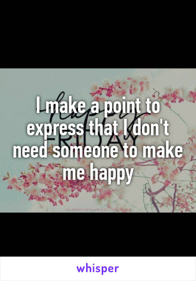 I make a point to express that I don't need someone to make me happy