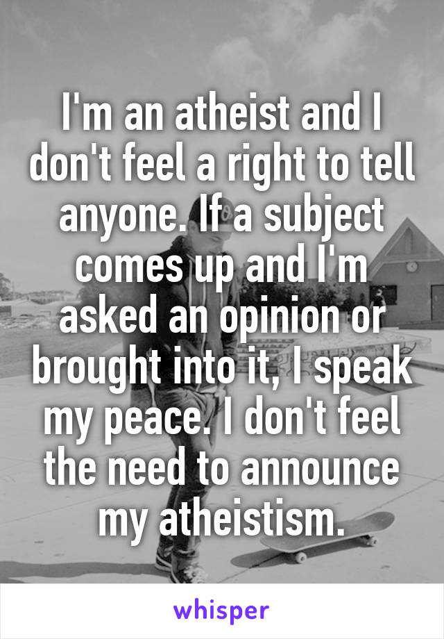 I'm an atheist and I don't feel a right to tell anyone. If a subject comes up and I'm asked an opinion or brought into it, I speak my peace. I don't feel the need to announce my atheistism.