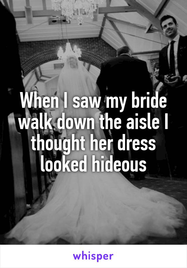 When I saw my bride walk down the aisle I thought her dress looked hideous