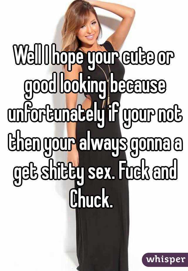 Well I hope your cute or good looking because unfortunately if your not then your always gonna a get shitty sex. Fuck and Chuck.  