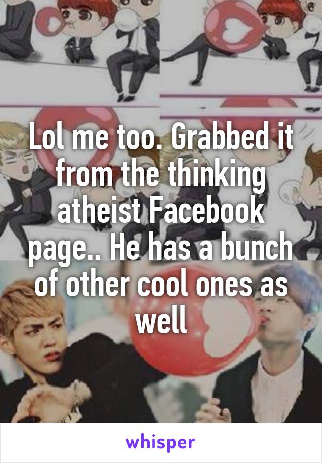 Lol me too. Grabbed it from the thinking atheist Facebook page.. He has a bunch of other cool ones as well