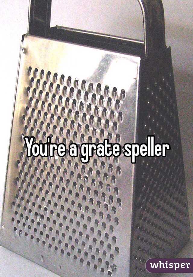 You're a grate speller 