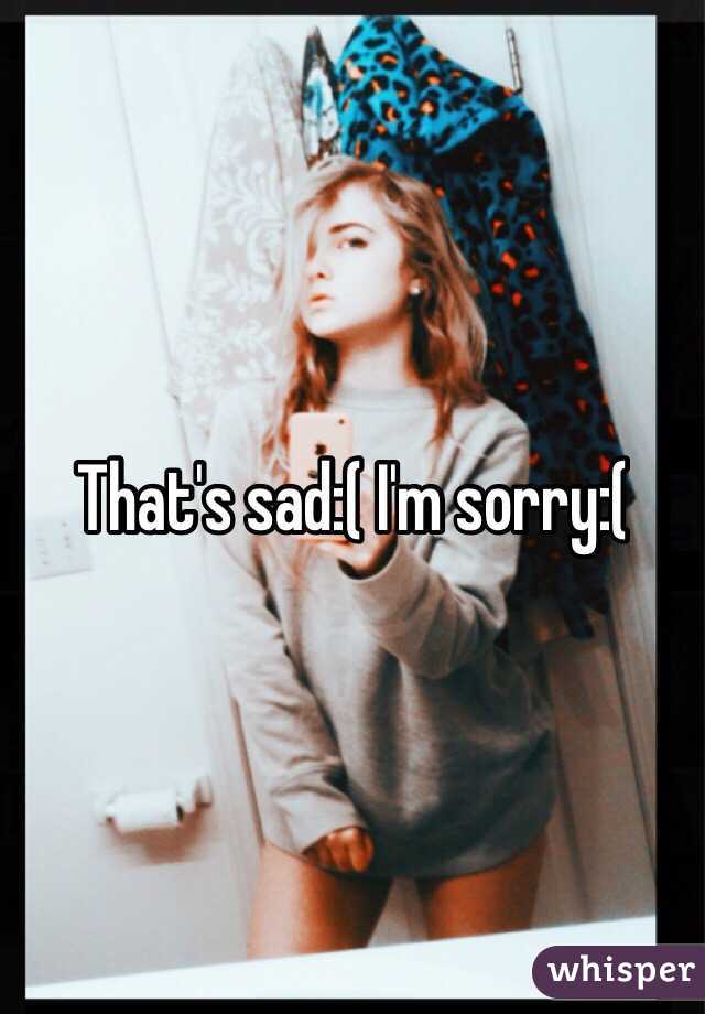 That's sad:( I'm sorry:(