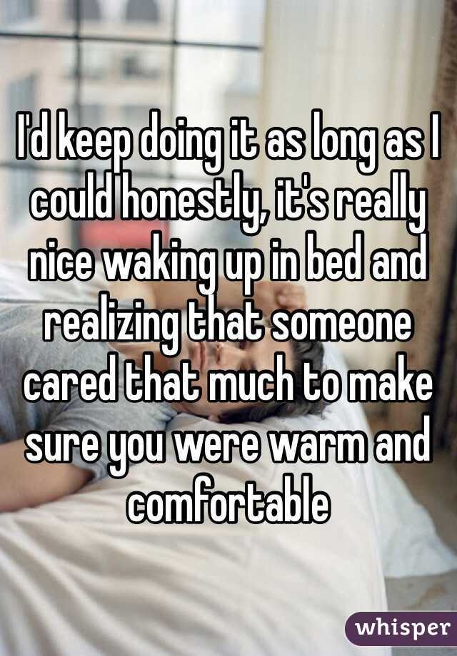 I'd keep doing it as long as I could honestly, it's really nice waking up in bed and realizing that someone cared that much to make sure you were warm and comfortable 