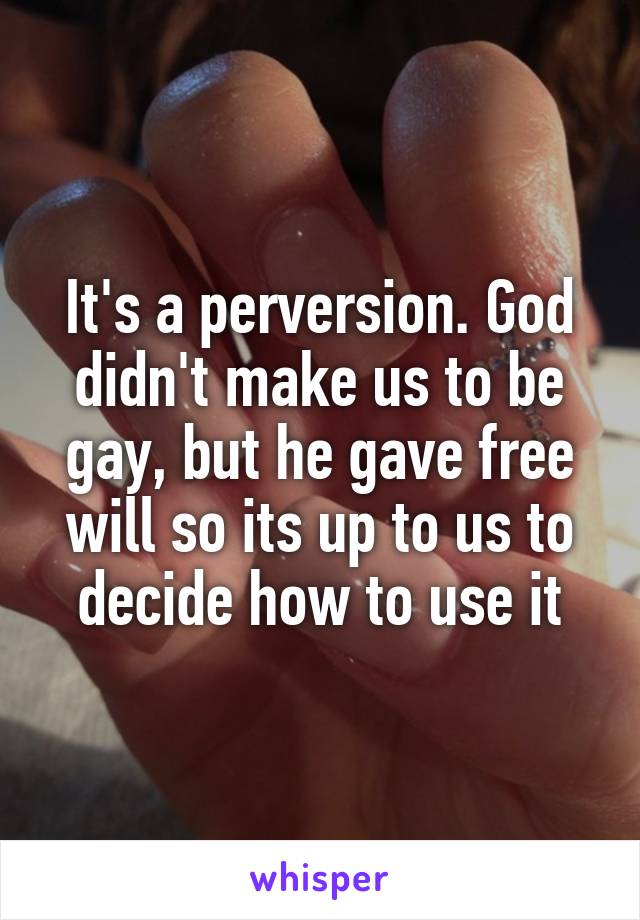 It's a perversion. God didn't make us to be gay, but he gave free will so its up to us to decide how to use it