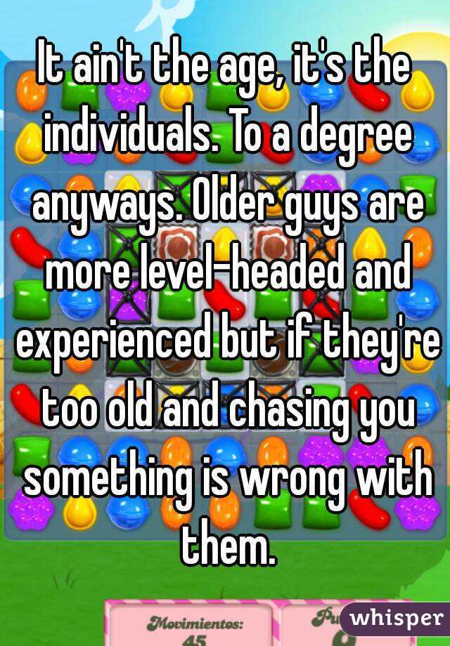 It ain't the age, it's the individuals. To a degree anyways. Older guys are more level-headed and experienced but if they're too old and chasing you something is wrong with them.