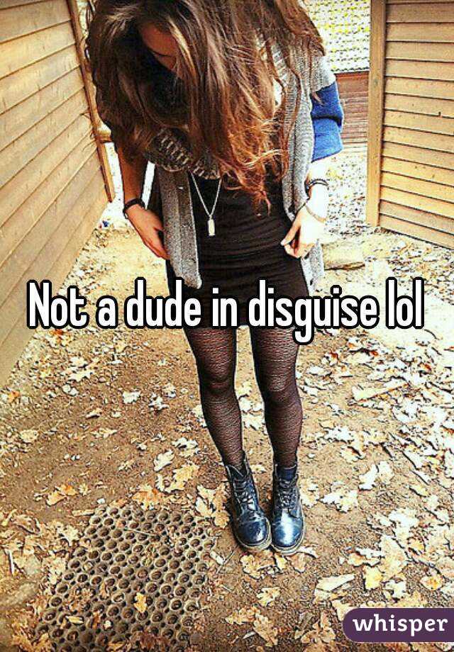 Not a dude in disguise lol