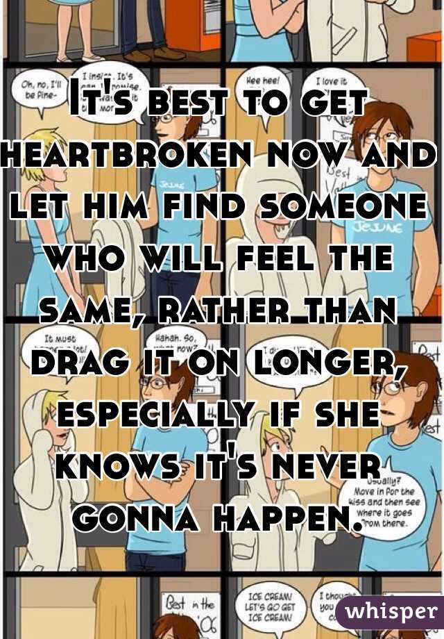 It's best to get heartbroken now and let him find someone who will feel the same, rather than drag it on longer, especially if she knows it's never gonna happen. 