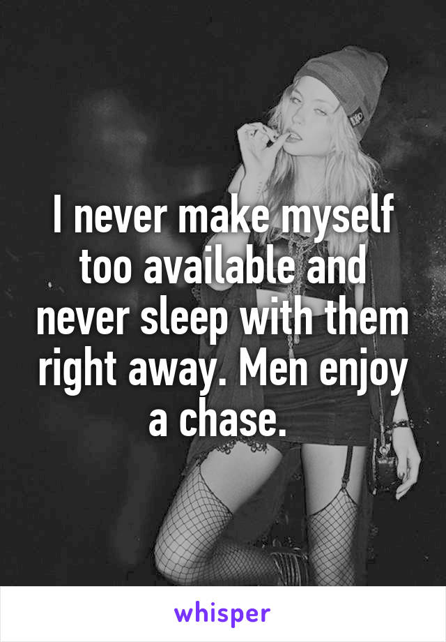 I never make myself too available and never sleep with them right away. Men enjoy a chase. 