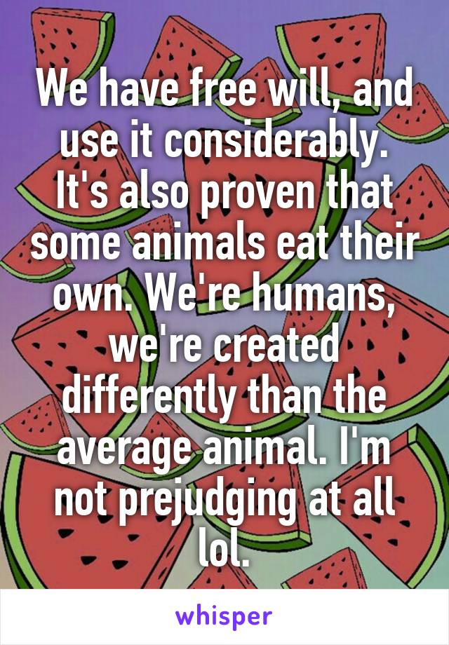 We have free will, and use it considerably. It's also proven that some animals eat their own. We're humans, we're created differently than the average animal. I'm not prejudging at all lol.