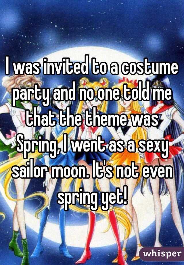 I was invited to a costume party and no one told me that the theme was Spring, I went as a sexy sailor moon. It's not even spring yet!