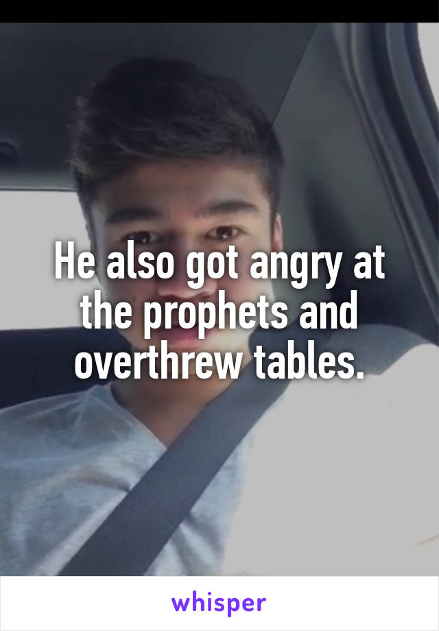 He also got angry at the prophets and overthrew tables.
