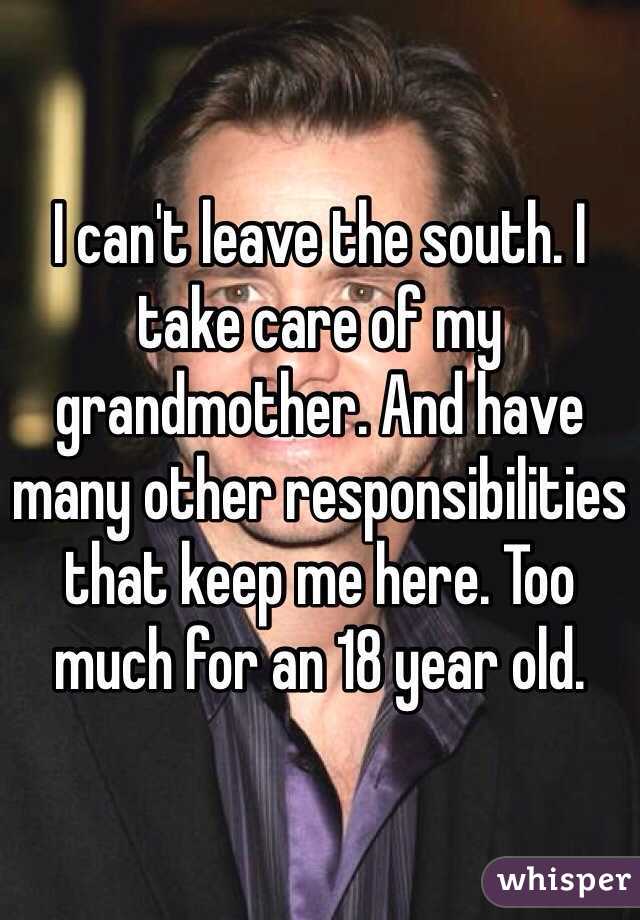 I can't leave the south. I take care of my grandmother. And have many other responsibilities that keep me here. Too much for an 18 year old. 