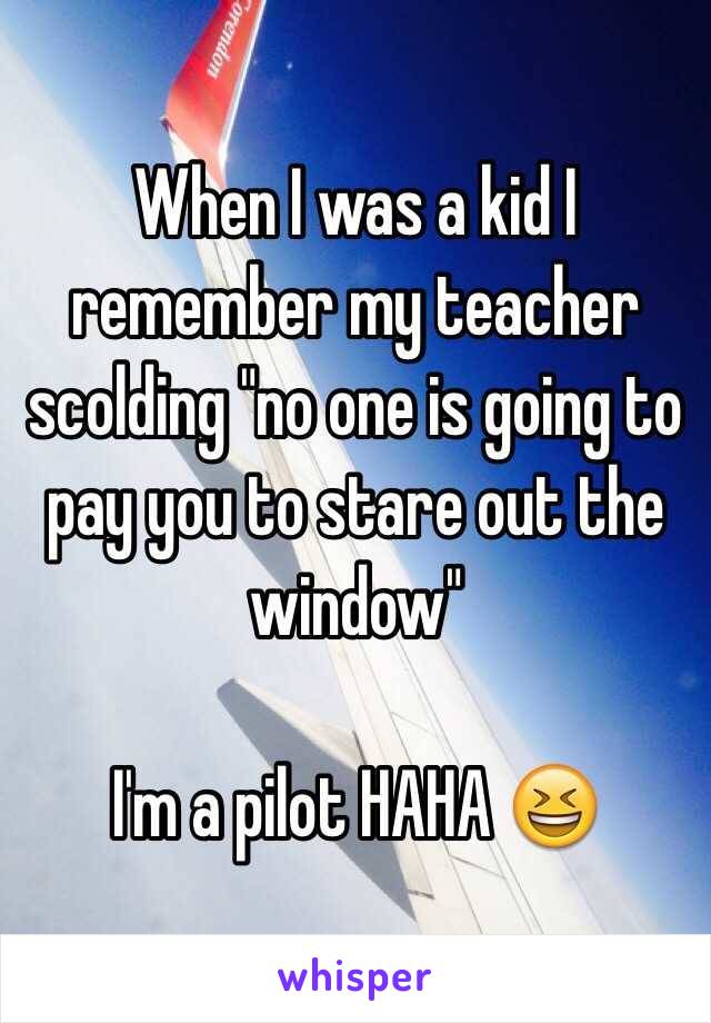 When I was a kid I remember my teacher scolding "no one is going to pay you to stare out the window"

I'm a pilot HAHA 