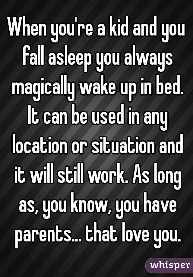 When you're a kid and you fall asleep you always magically wake up in bed. It can be used in any location or situation and it will still work. As long as, you know, you have parents... that love you.