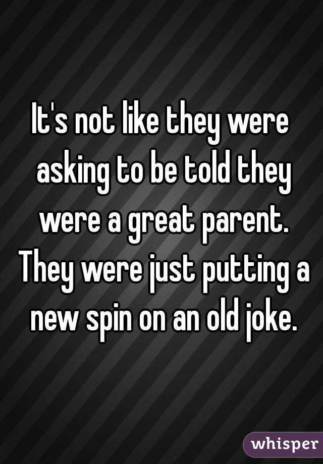 It's not like they were asking to be told they were a great parent. They were just putting a new spin on an old joke.