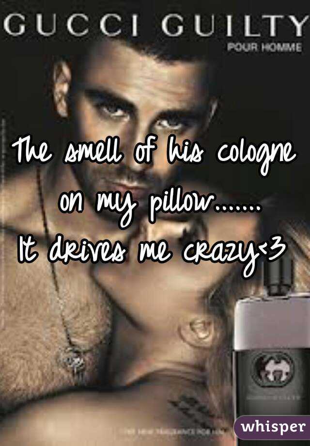 The smell of his cologne on my pillow.......
It drives me crazy<3