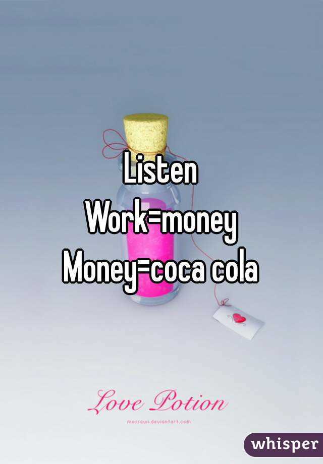 Listen
Work=money
Money=coca cola