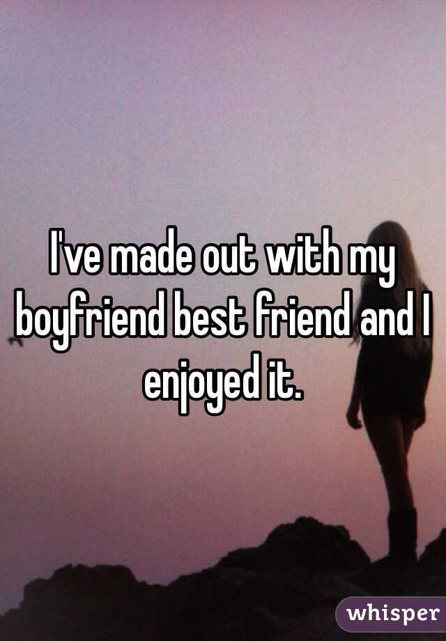 I've made out with my boyfriend best friend and I enjoyed it. 