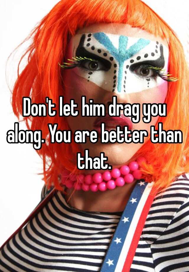 don-t-let-him-drag-you-along-you-are-better-than-that