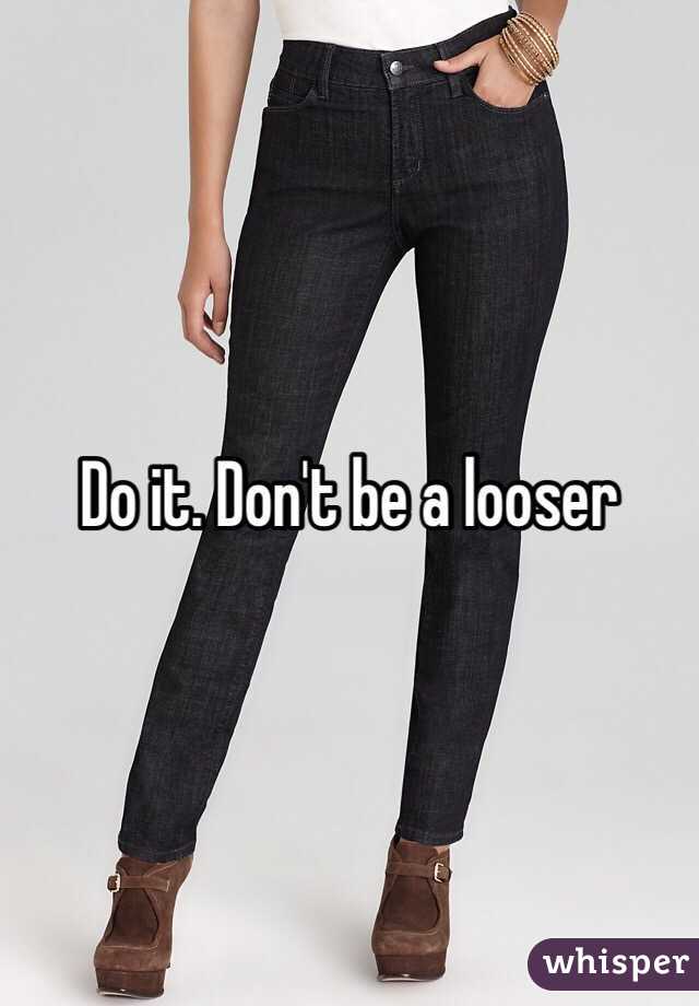 Do it. Don't be a looser