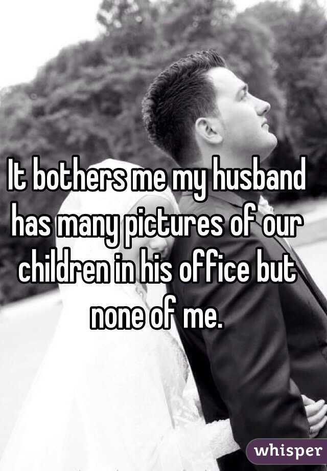 It bothers me my husband has many pictures of our children in his office but none of me.