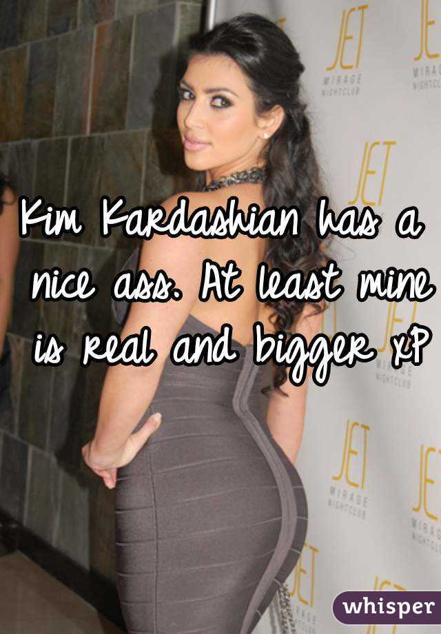 Kim Kardashian has a nice ass. At least mine is real and bigger xP