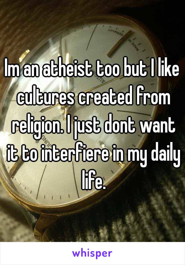 Im an atheist too but I like cultures created from religion. I just dont want it to interfiere in my daily life.