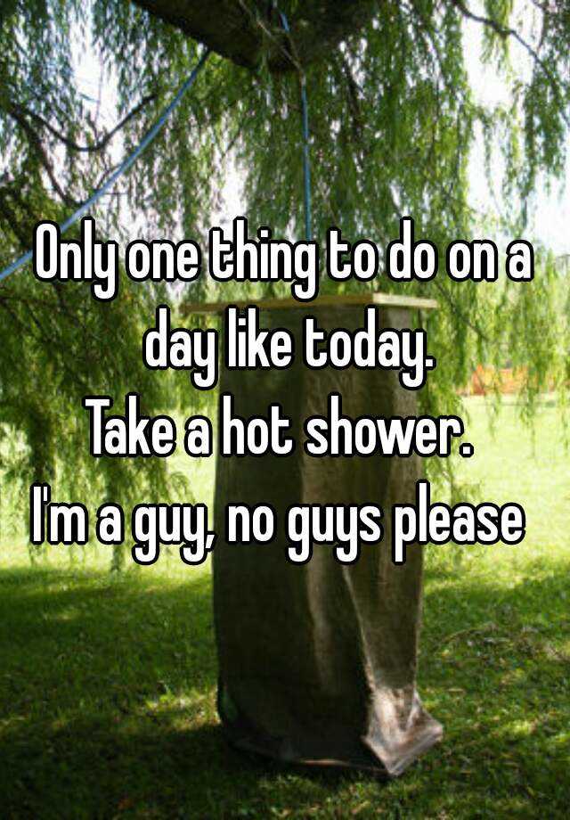 only-one-thing-to-do-on-a-day-like-today-take-a-hot-shower-i-m-a-guy