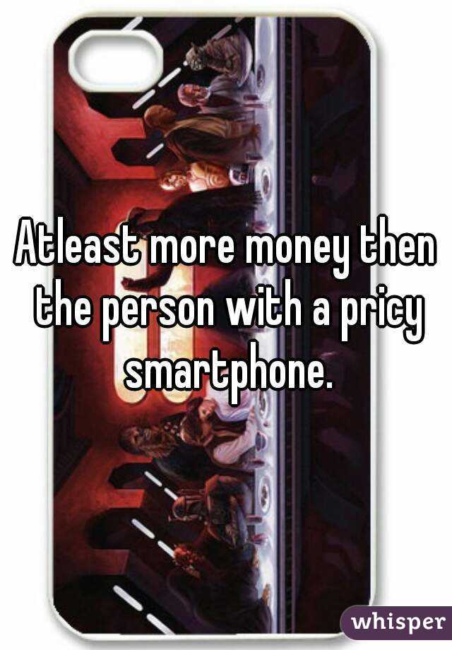 Atleast more money then the person with a pricy smartphone.