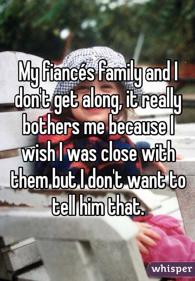 My fiancés family and I don't get along, it really bothers me because I wish I was close with them but I don't want to tell him that. 