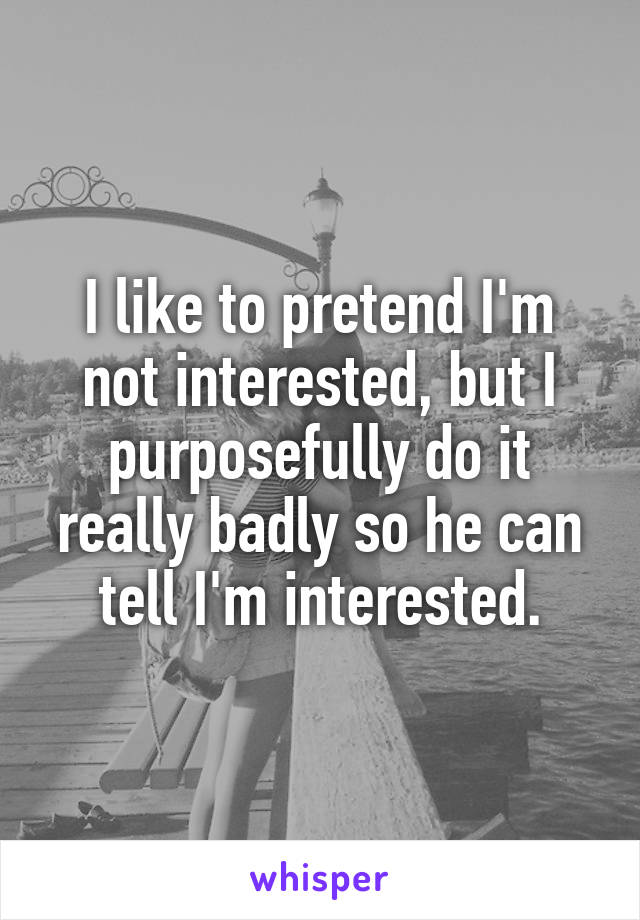 I like to pretend I'm not interested, but I purposefully do it really badly so he can tell I'm interested.