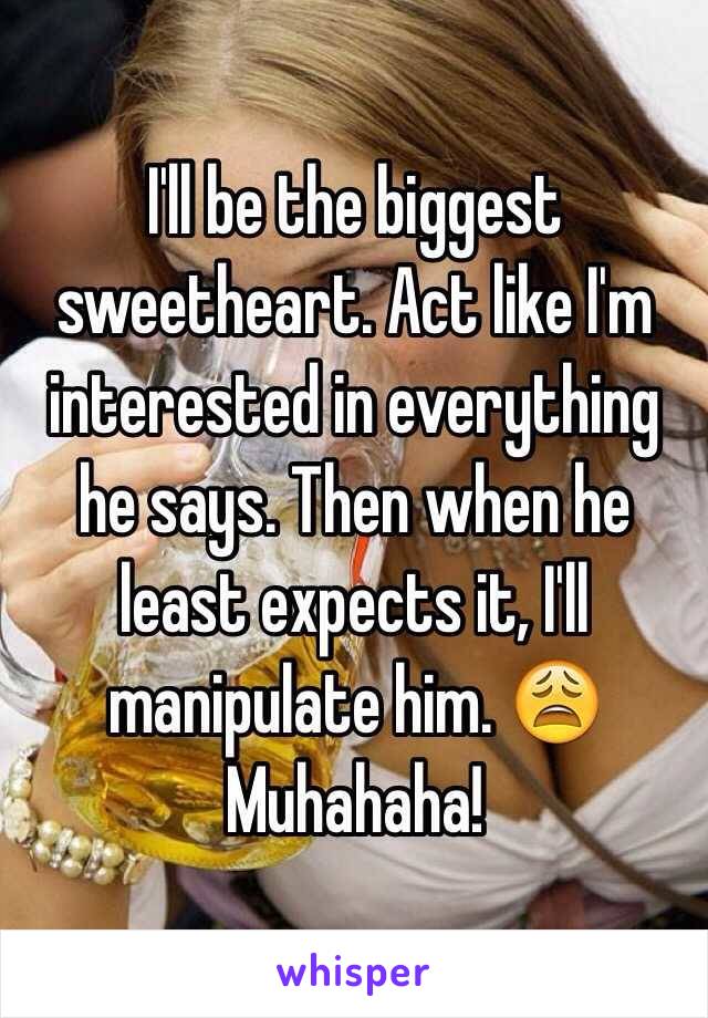 I'll be the biggest sweetheart. Act like I'm interested in everything he says. Then when he least expects it, I'll manipulate him. 😩Muhahaha!