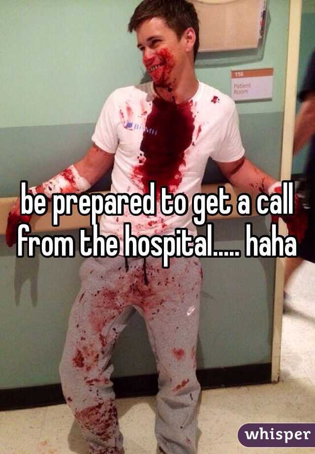 be prepared to get a call from the hospital..... haha 